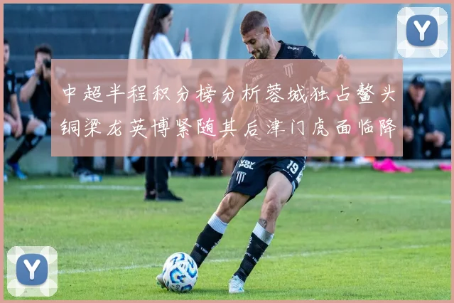 中超半程积分榜分析蓉城独占鳌头铜梁龙英博紧随其后津门虎面临降级危机