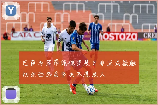 巴萨与若昂佩德罗展开非正式接触切尔西态度坚决不愿放人