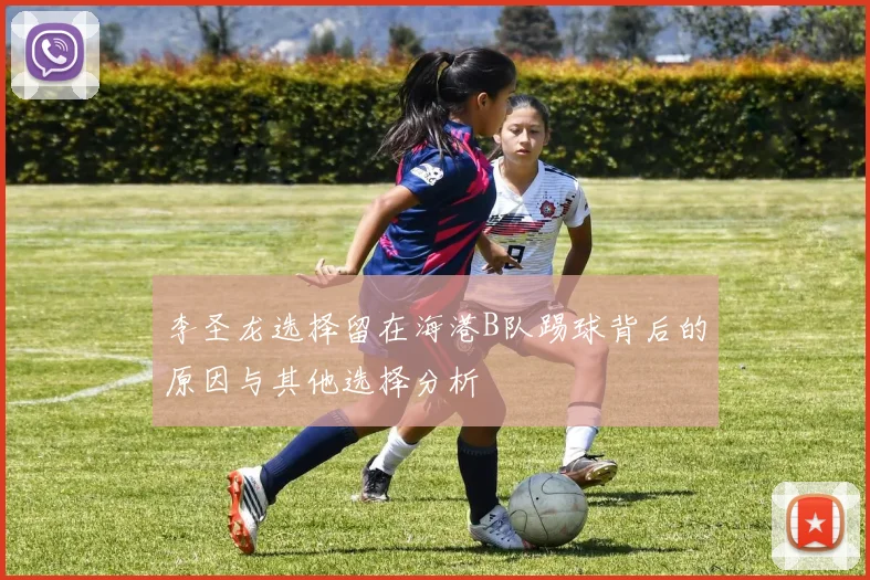 李圣龙选择留在海港B队踢球背后的原因与其他选择分析