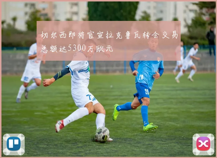 切尔西即将官宣拉克鲁瓦转会交易总额达5300万欧元
