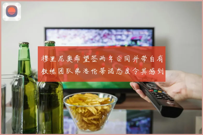 穆里尼奥希望签两年合同并带自有教练团队弗洛伦蒂诺态度令其感到失望