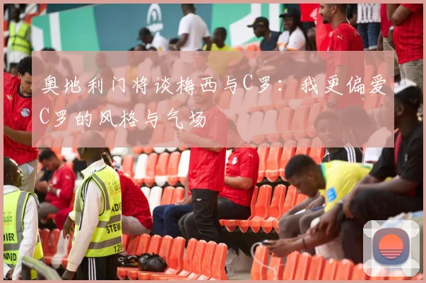 奥地利门将谈梅西与C罗：我更偏爱C罗的风格与气场