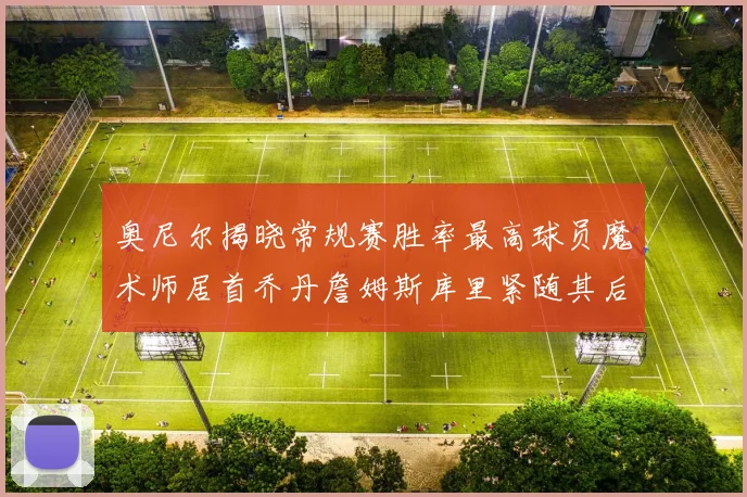 奥尼尔揭晓常规赛胜率最高球员魔术师居首乔丹詹姆斯库里紧随其后