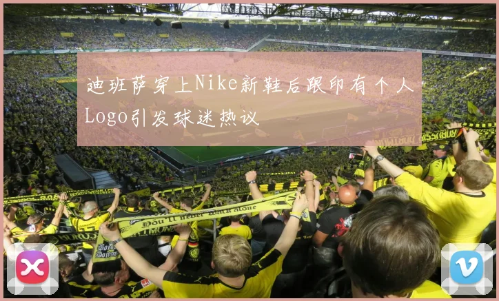 迪班萨穿上Nike新鞋后跟印有个人Logo引发球迷热议