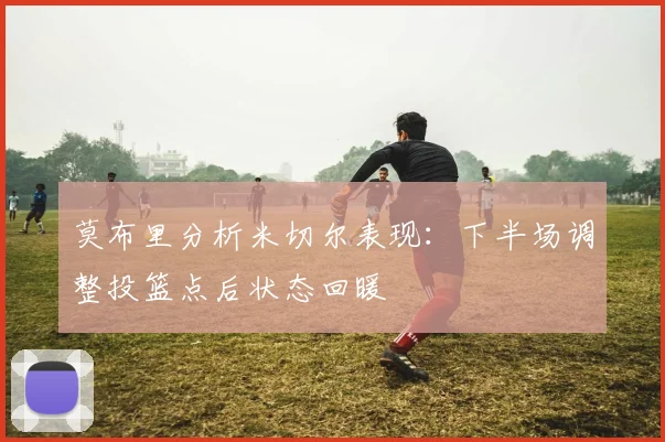 莫布里分析米切尔表现：下半场调整投篮点后状态回暖