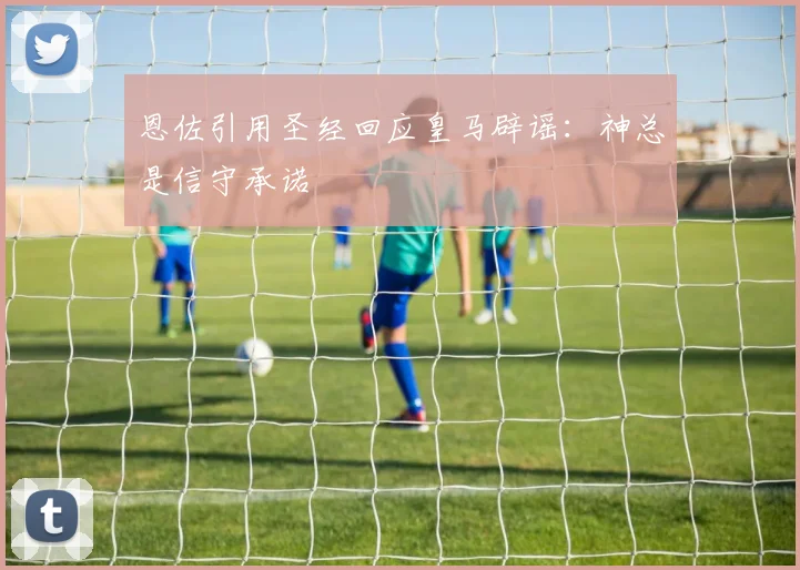 恩佐引用圣经回应皇马辟谣：神总是信守承诺