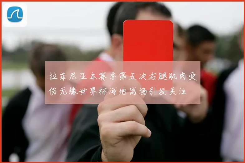 拉菲尼亚本赛季第五次右腿肌肉受伤无缘世界杯海地离场引发关注