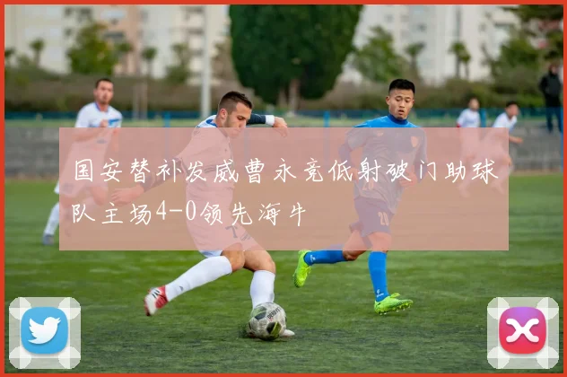 国安替补发威曹永竞低射破门助球队主场4-0领先海牛
