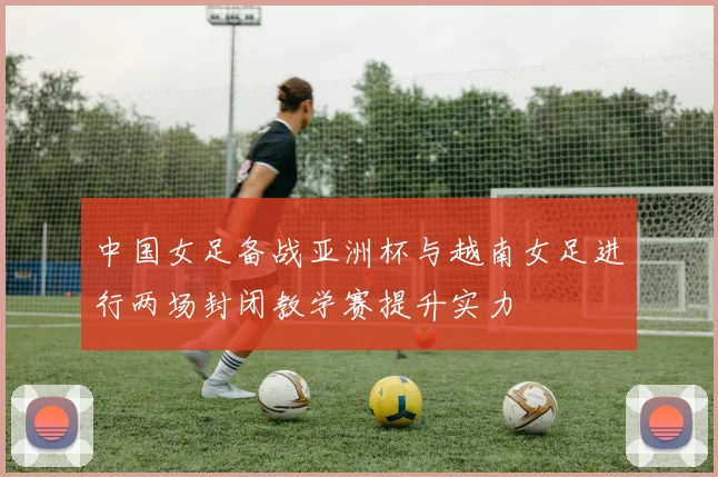 中国女足备战亚洲杯与越南女足进行两场封闭教学赛提升实力