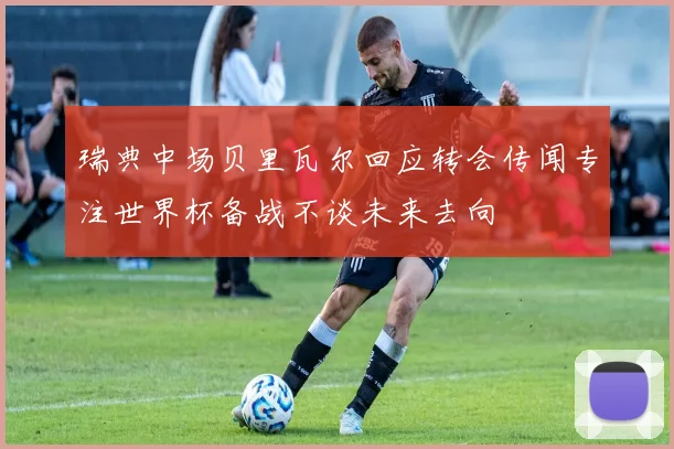 瑞典中场贝里瓦尔回应转会传闻专注世界杯备战不谈未来去向