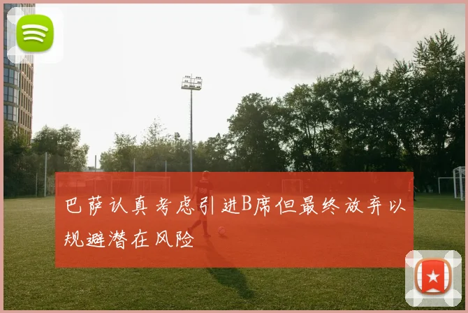 巴萨认真考虑引进B席但最终放弃以规避潜在风险