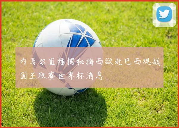 内马尔直播揭秘梅西欲赴巴西观战国王联赛世界杯消息