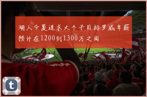 湖人今夏追求大个子目标罗威年薪预计在1200到1300万之间