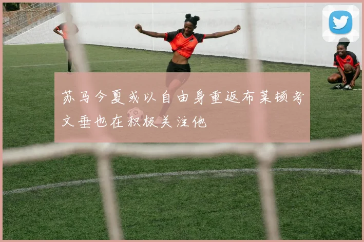 苏马今夏或以自由身重返布莱顿考文垂也在积极关注他