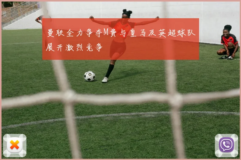 曼联全力争夺M费与皇马及英超球队展开激烈竞争