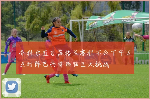 乔科尔直言苏格兰赛程不公下午五点对阵巴西将面临巨大挑战