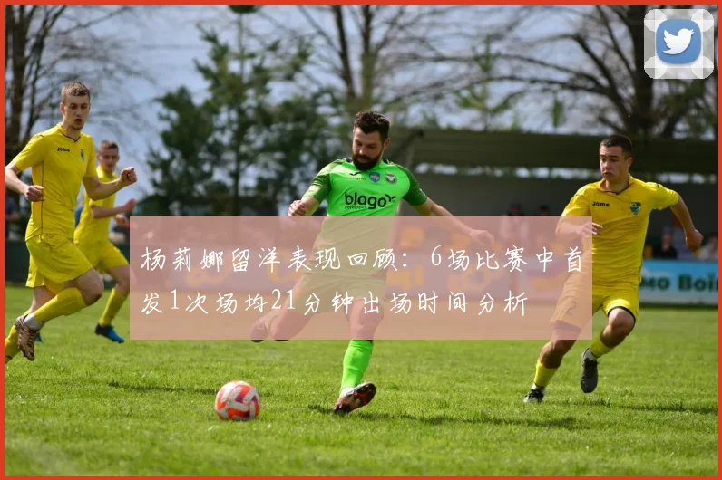 杨莉娜留洋表现回顾：6场比赛中首发1次场均21分钟出场时间分析