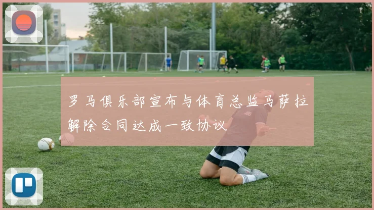 罗马俱乐部宣布与体育总监马萨拉解除合同达成一致协议