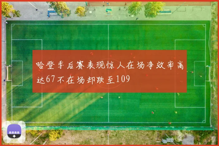 哈登季后赛表现惊人在场净效率高达67不在场却跌至109