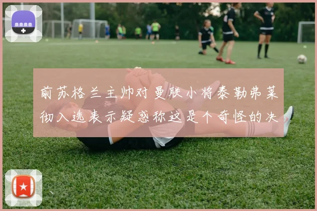 前苏格兰主帅对曼联小将泰勒弗莱彻入选表示疑惑称这是个奇怪的决定
